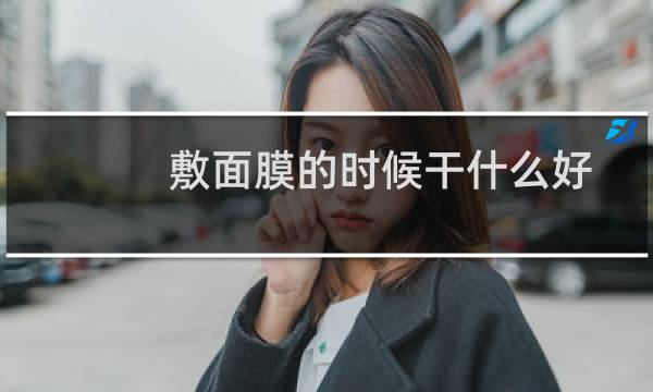 敷面膜的时候干什么好