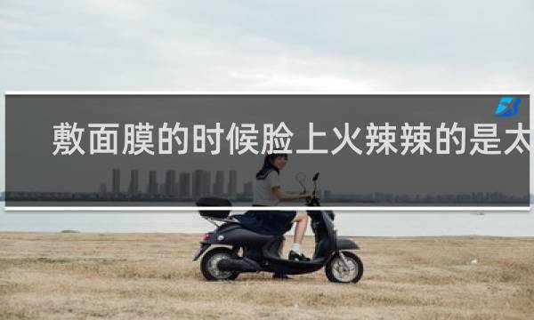 敷面膜的时候脸上火辣辣的是太干