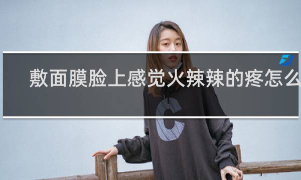 敷面膜脸上感觉火辣辣的疼怎么办