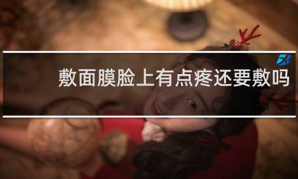 敷面膜脸上有点疼还要敷吗?