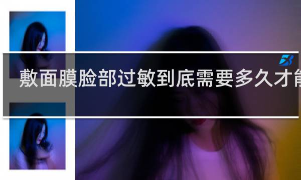 敷面膜脸部过敏到底需要多久才能好?