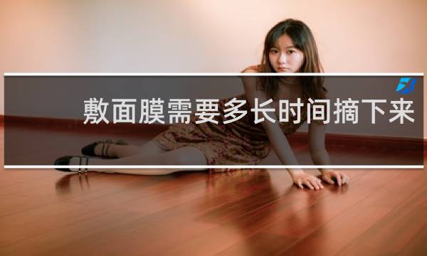 敷面膜需要多长时间摘下来?