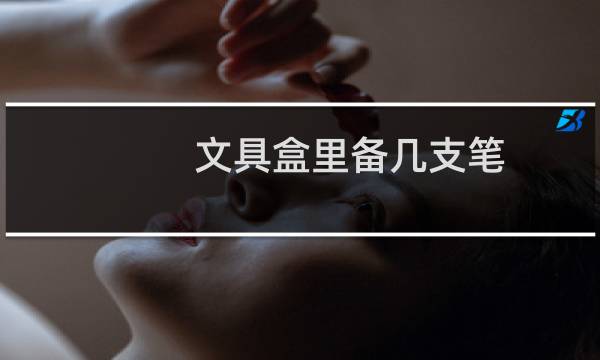 文具盒里备几支笔