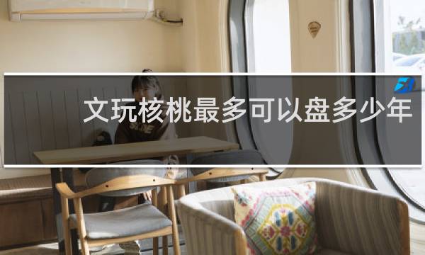 文玩核桃最多可以盘多少年