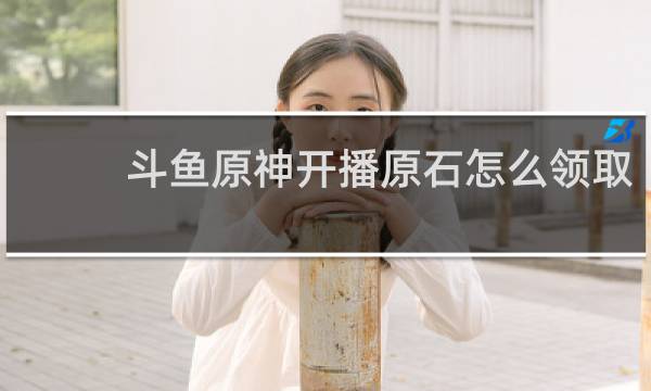 斗鱼原神开播原石怎么领取