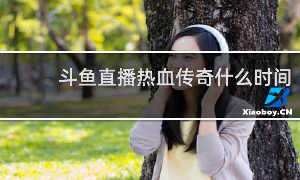 斗鱼直播热血传奇什么时间