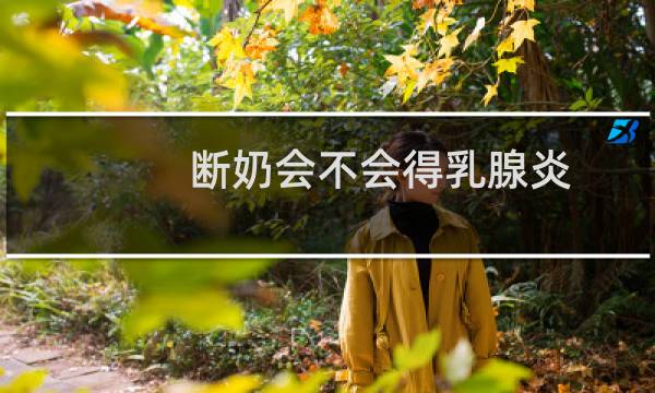断奶会不会得乳腺炎