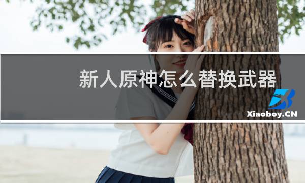 新人原神怎么替换武器