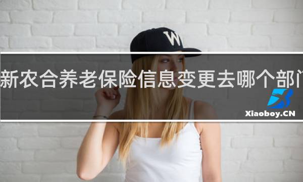 新农合养老保险信息变更去哪个部门办理