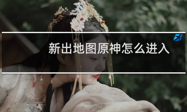 新出地图原神怎么进入