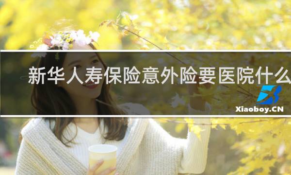 新华人寿保险意外险要医院什么证
