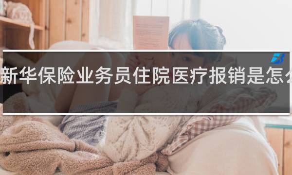 新华保险业务员住院医疗报销是怎么报销