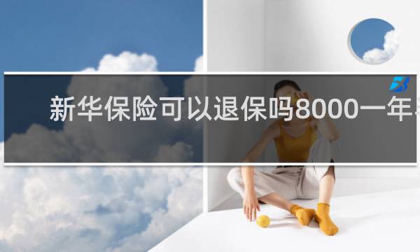 新华保险可以退保吗8000一年半