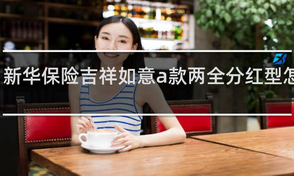 新华保险吉祥如意a款两全分红型怎么样