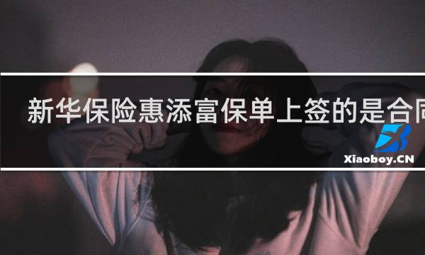 新华保险惠添富保单上签的是合同吗
