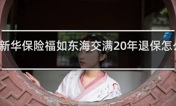 新华保险福如东海交满20年退保怎么退费