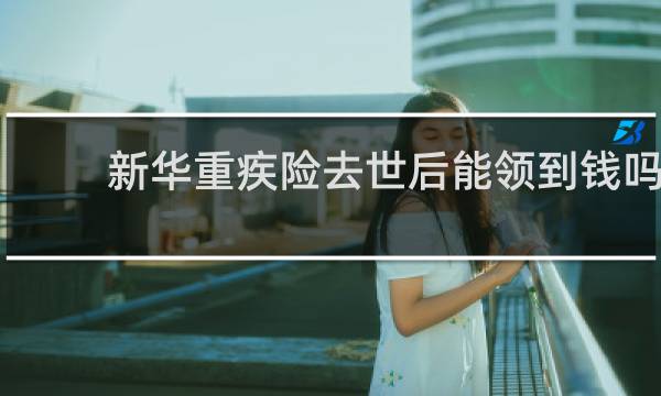 新华重疾险去世后能领到钱吗