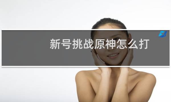 新号挑战原神怎么打