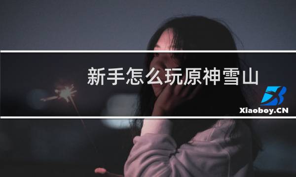 新手怎么玩原神雪山