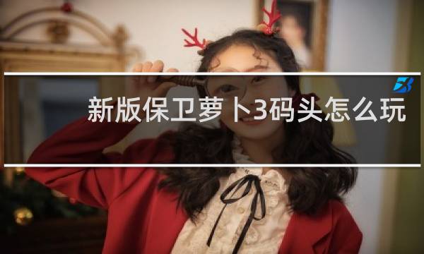 新版保卫萝卜3码头怎么玩