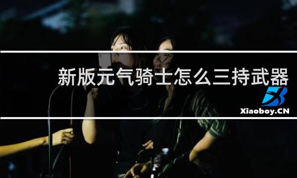 新版元气骑士怎么三持武器