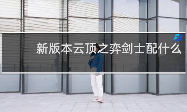 新版本云顶之弈剑士配什么