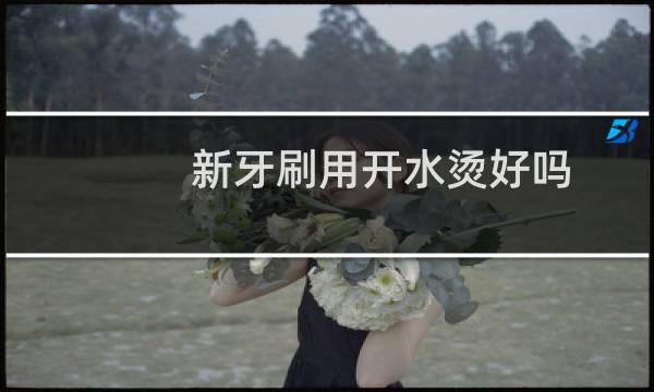 新牙刷用开水烫好吗
