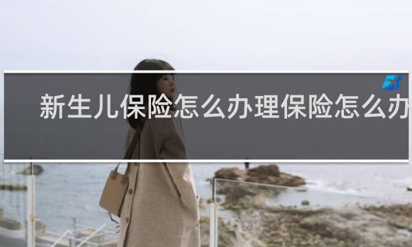 新生儿保险怎么办理保险怎么办理