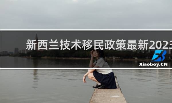 新西兰技术移民政策最新2023