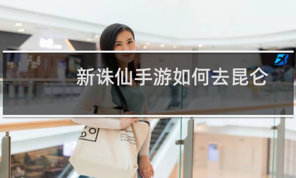 新诛仙手游如何去昆仑