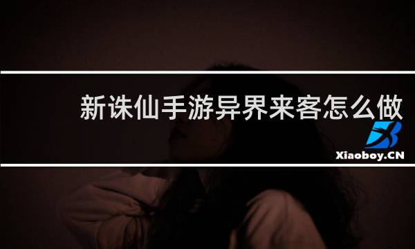 新诛仙手游异界来客怎么做