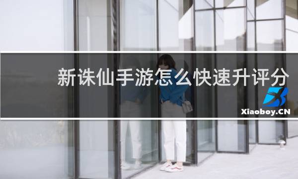 新诛仙手游怎么快速升评分