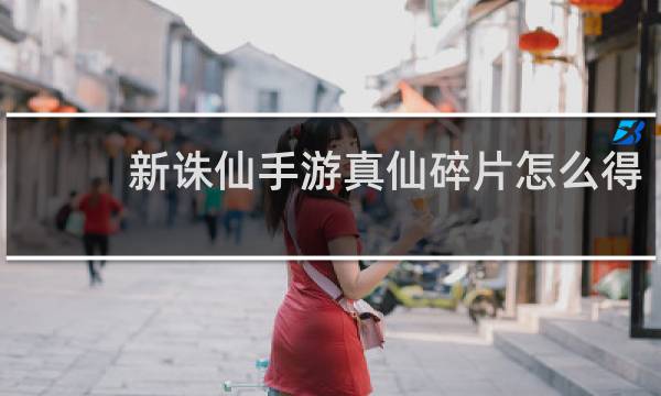 新诛仙手游真仙碎片怎么得