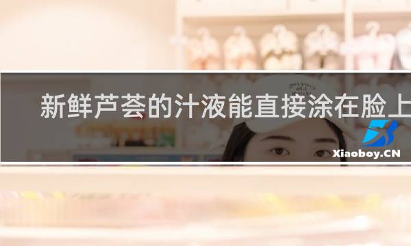 新鲜芦荟的汁液能直接涂在脸上吗