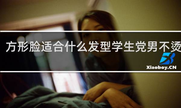 方形脸适合什么发型学生党男不烫不染