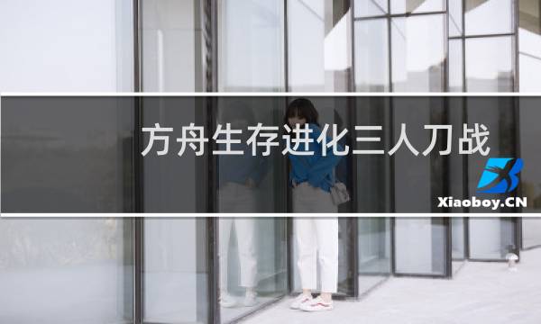 方舟生存进化三人刀战