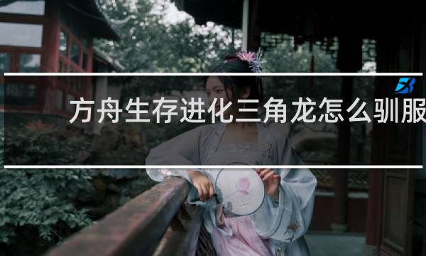 方舟生存进化三角龙怎么驯服