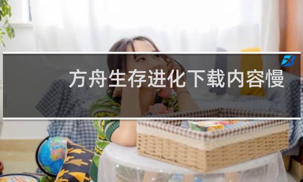 方舟生存进化下载内容慢