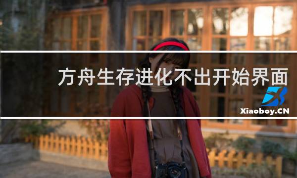 方舟生存进化不出开始界面