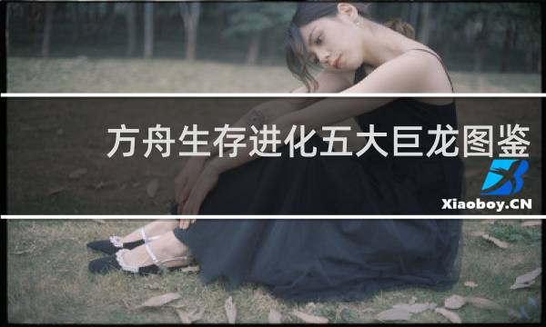 方舟生存进化五大巨龙图鉴