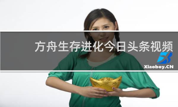 方舟生存进化今日头条视频