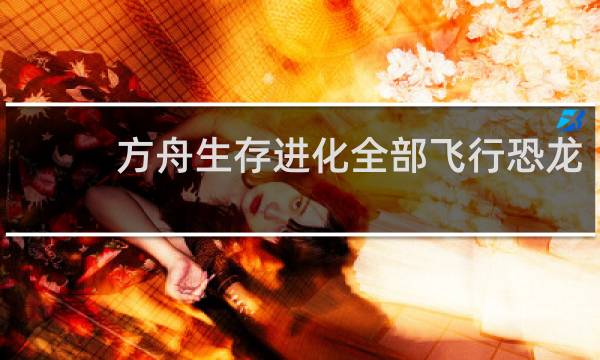 方舟生存进化全部飞行恐龙