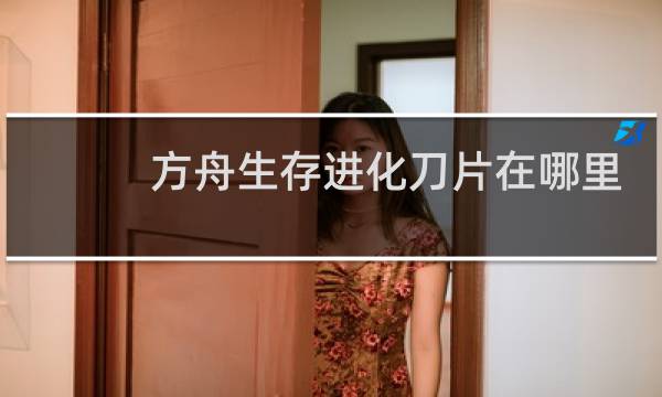 方舟生存进化刀片在哪里
