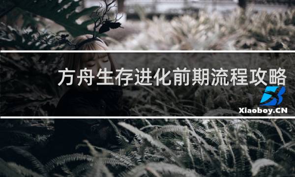 方舟生存进化前期流程攻略
