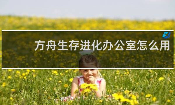 方舟生存进化办公室怎么用