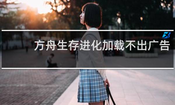 方舟生存进化加载不出广告