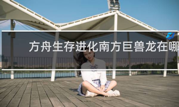 方舟生存进化南方巨兽龙在哪