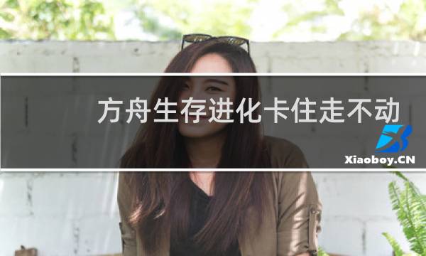 方舟生存进化卡住走不动
