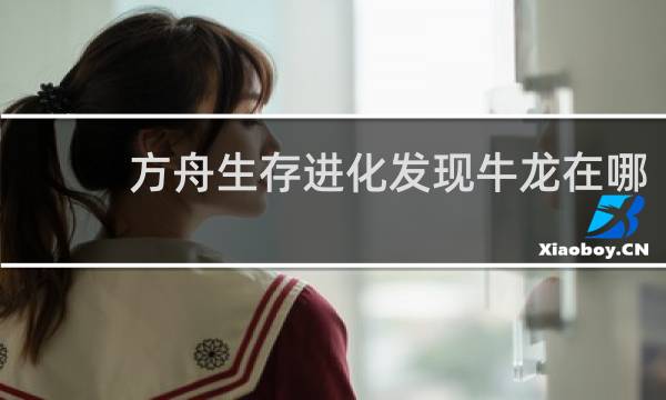 方舟生存进化发现牛龙在哪