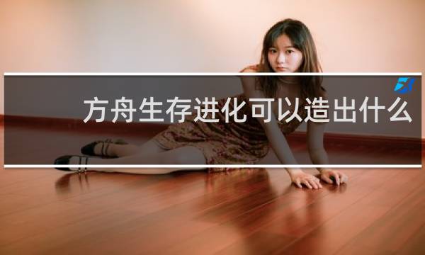 方舟生存进化可以造出什么
